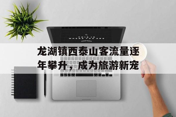龙湖镇西泰山客流量逐年攀升，成为旅游新宠