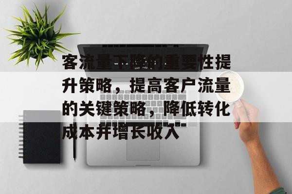 客流量下降的重要性提升策略,提高客户流量的关键策略,降低转化成本并增长收入 客流量下降的重要性提升策略,提高客户流量的关键策略,降低转化成本并增长收入