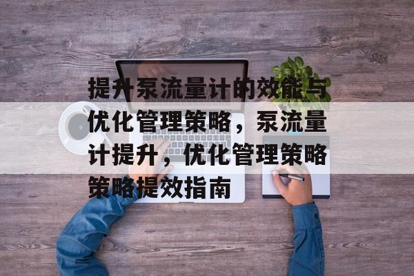 提升泵流量计的效能与优化管理策略,泵流量计提升,优化管理策略策略提效指南 提升泵流量计的效能与优化管理策略,泵流量计提升,优化管理策略策略提效指南