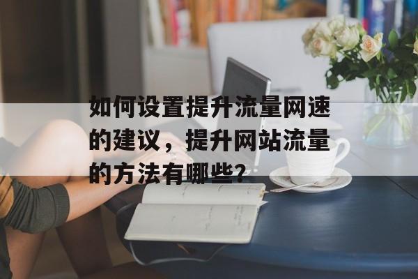 如何设置提升流量网速的建议,提升网站流量的方法有哪些? 如何设置提升流量网速的建议,提升网站流量的方法有哪些?