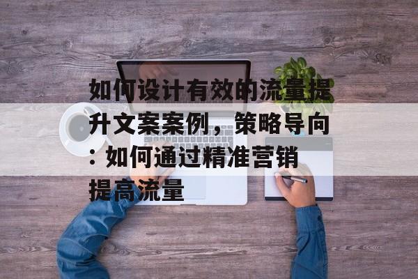 如何设计有效的流量提升文案案例,策略导向: 如何通过精准营销提高流量 如何设计有效的流量提升文案案例,策略导向: 如何通过精准营销提高流量