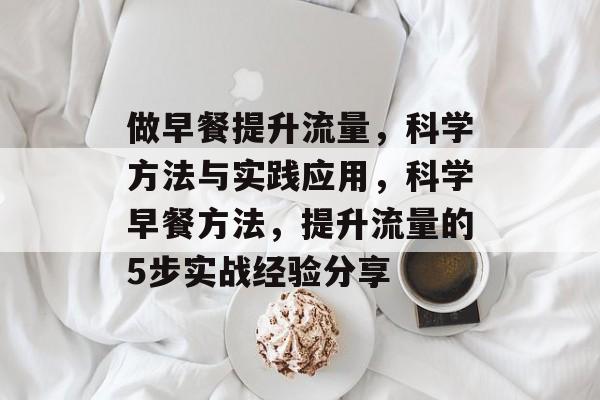 做早餐提升流量,科学方法与实践应用,科学早餐方法,提升流量的5步实战经验分享 做早餐提升流量,科学方法与实践应用,科学早餐方法,提升流量的5步实战经验分享
