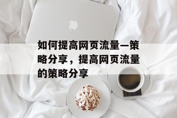如何提高网页流量—策略分享,提高网页流量的策略分享 如何提高网页流量—策略分享,提高网页流量的策略分享