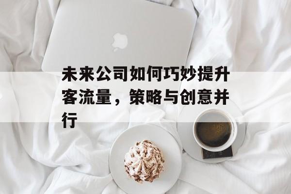 未来公司如何巧妙提升客流量,策略与创意并行 未来公司如何巧妙提升客流量,策略与创意并行