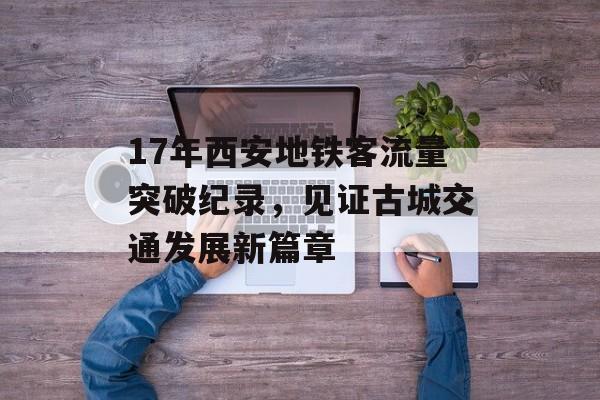 17年西安地铁客流量突破纪录,见证古城交通发展新篇章 17年西安地铁客流量突破纪录,见证古城交通发展新篇章