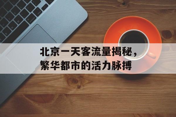 北京一天客流量揭秘,繁华都市的活力脉搏 北京一天客流量揭秘,繁华都市的活力脉搏
