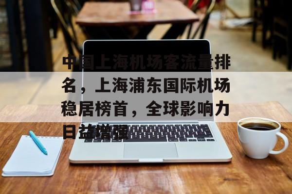 中国上海机场客流量排名,上海浦东国际机场稳居榜首,全球影响力日益增强 中国上海机场客流量排名,上海浦东国际机场稳居榜首,全球影响力日益增强
