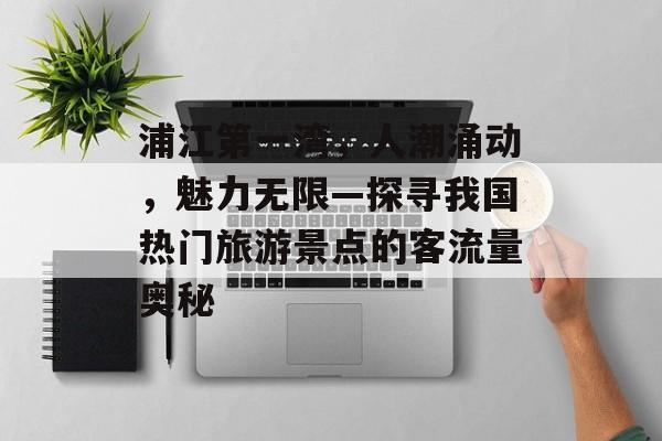浦江第一湾,人潮涌动,魅力无限—探寻我国热门旅游景点的客流量奥秘 浦江第一湾,人潮涌动,魅力无限—探寻我国热门旅游景点的客流量奥秘