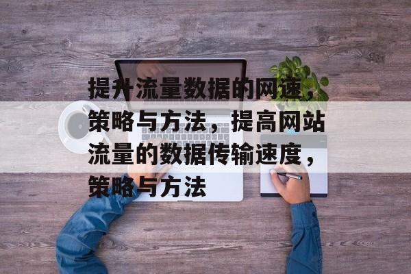 提升流量数据的网速,策略与方法,提高网站流量的数据传输速度,策略与方法 提升流量数据的网速,策略与方法,提高网站流量的数据传输速度,策略与方法