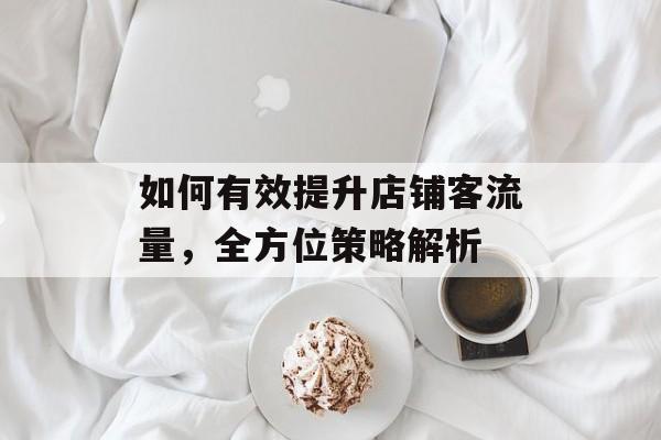 如何有效提升店铺客流量,全方位策略解析 如何有效提升店铺客流量,全方位策略解析