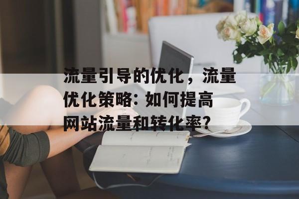 流量引导的优化,流量优化策略: 如何提高网站流量和转化率? 流量引导的优化,流量优化策略: 如何提高网站流量和转化率?