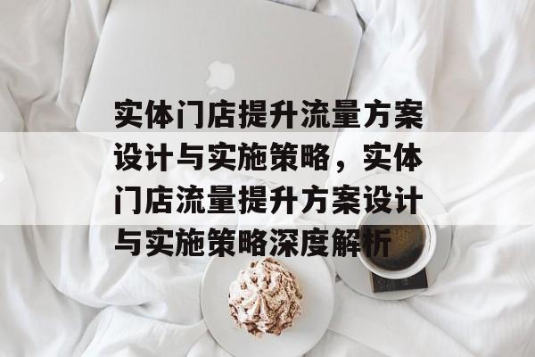 实体门店提升流量方案设计与实施策略,实体门店流量提升方案设计与实施策略深度解析 实体门店提升流量方案设计与实施策略,实体门店流量提升方案设计与实施策略深度解析