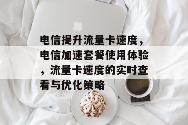 电信提升流量卡速度,电信加速套餐使用体验,流量卡速度的实时查看与优化策略 电信提升流量卡速度,电信加速套餐使用体验,流量卡速度的实时查看与优化策略