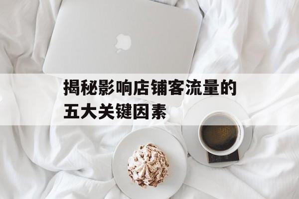 揭秘影响店铺客流量的五大关键因素 揭秘影响店铺客流量的五大关键因素