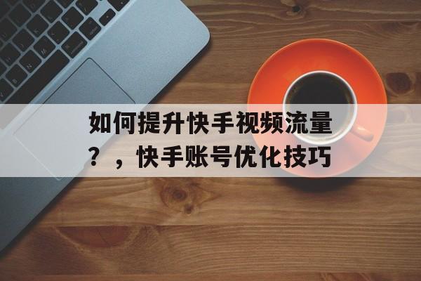 如何提升快手视频流量?,快手账号优化技巧 如何提升快手视频流量?,快手账号优化技巧