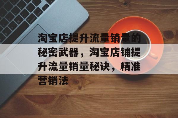 淘宝店提升流量销量的秘密武器,淘宝店铺提升流量销量秘诀,精准营销法 淘宝店提升流量销量的秘密武器,淘宝店铺提升流量销量秘诀,精准营销法