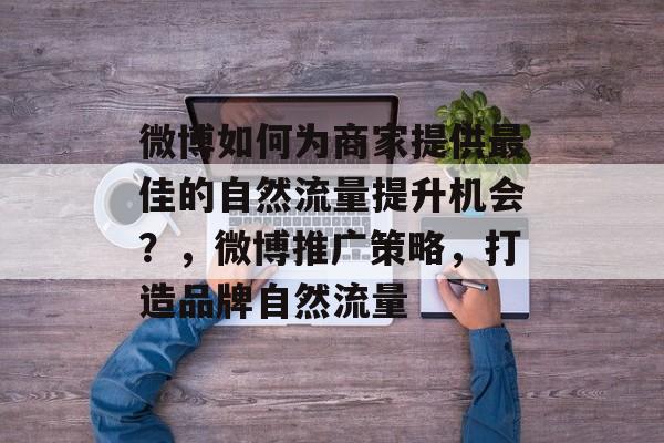 微博如何为商家提供最佳的自然流量提升机会?,微博推广策略,打造品牌自然流量 微博如何为商家提供最佳的自然流量提升机会?,微博推广策略,打造品牌自然流量