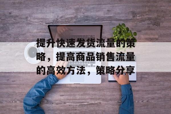 提升快速发货流量的策略,提高商品销售流量的高效方法,策略分享 提升快速发货流量的策略,提高商品销售流量的高效方法,策略分享