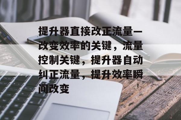 提升器直接改正流量—改变效率的关键,流量控制关键,提升器自动纠正流量,提升效率瞬间改变 提升器直接改正流量—改变效率的关键,流量控制关键,提升器自动纠正流量,提升效率瞬间改变