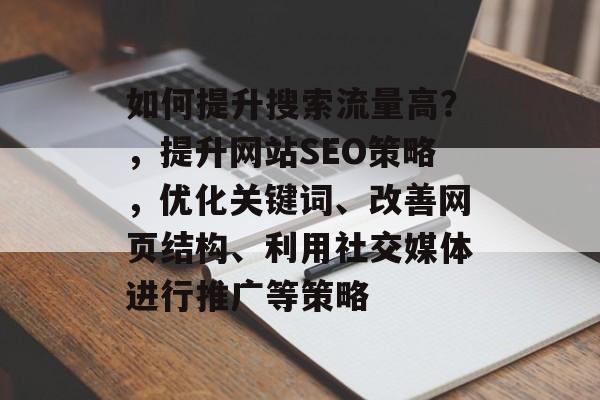 如何提升搜索流量高?,提升网站SEO策略,优化关键词、改善网页结构、利用社交媒体进行推广等策略 如何提升搜索流量高?,提升网站SEO策略,优化关键词、改善网页结构、利用社交媒体进行推广等策略