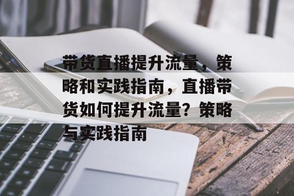 带货直播提升流量,策略和实践指南,直播带货如何提升流量?策略与实践指南 带货直播提升流量,策略和实践指南,直播带货如何提升流量?策略与实践指南
