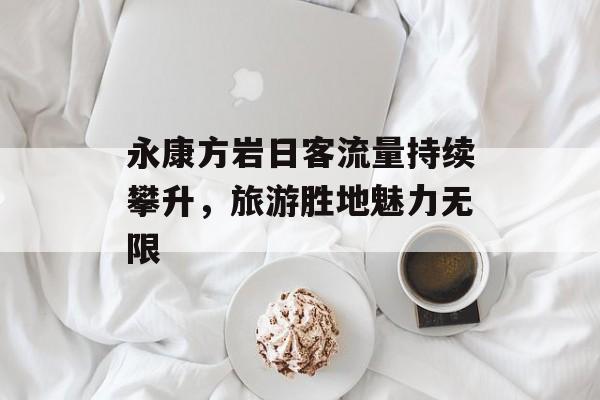 永康方岩日客流量持续攀升,旅游胜地魅力无限 永康方岩日客流量持续攀升,旅游胜地魅力无限