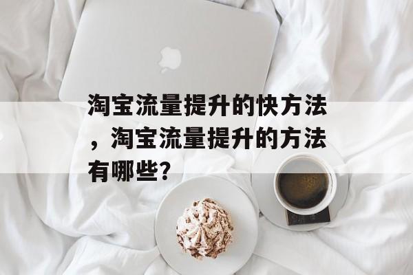 淘宝流量提升的快方法,淘宝流量提升的方法有哪些? 淘宝流量提升的快方法,淘宝流量提升的方法有哪些?