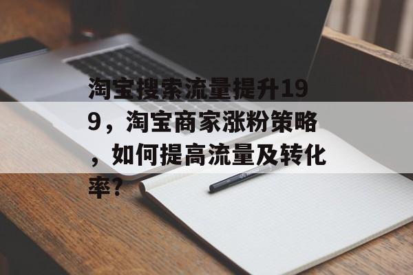 淘宝搜索流量提升199，淘宝商家涨粉策略，如何提高流量及转化率?