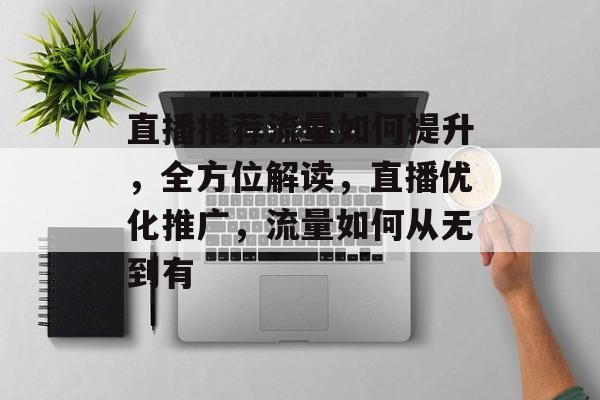 直播推荐流量如何提升,全方位解读,直播优化推广,流量如何从无到有 直播推荐流量如何提升,全方位解读,直播优化推广,流量如何从无到有