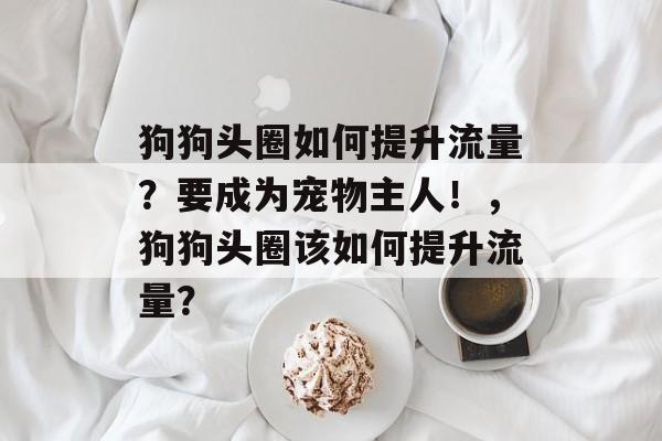 狗狗头圈如何提升流量?要成为宠物主人!,狗狗头圈该如何提升流量? 狗狗头圈如何提升流量?要成为宠物主人!,狗狗头圈该如何提升流量?