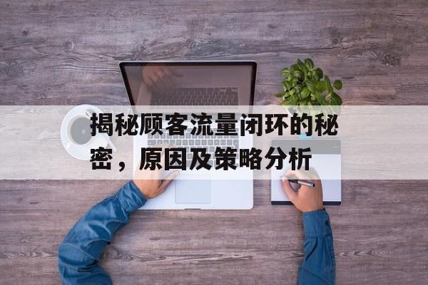 揭秘顾客流量闭环的秘密,原因及策略分析 揭秘顾客流量闭环的秘密,原因及策略分析