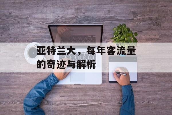亚特兰大,每年客流量的奇迹与解析 亚特兰大,每年客流量的奇迹与解析