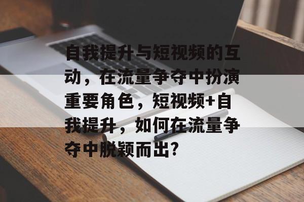 自我提升与短视频的互动,在流量争夺中扮演重要角色,短视频+自我提升,如何在流量争夺中脱颖而出? 自我提升与短视频的互动,在流量争夺中扮演重要角色,短视频+自我提升,如何在流量争夺中脱颖而出?