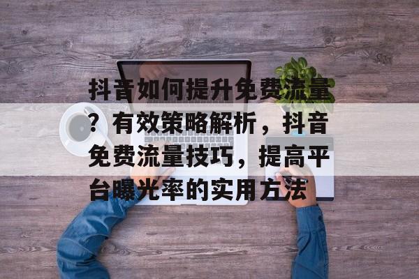抖音如何提升免费流量?有效策略解析,抖音免费流量技巧,提高平台曝光率的实用方法 抖音如何提升免费流量?有效策略解析,抖音免费流量技巧,提高平台曝光率的实用方法