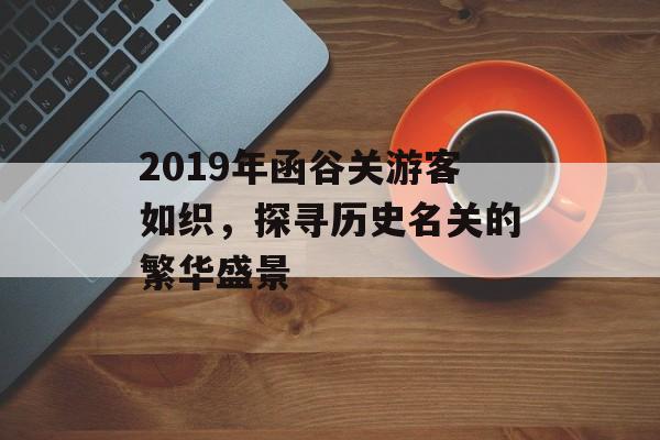 2019年函谷关游客如织,探寻历史名关的繁华盛景 2019年函谷关游客如织,探寻历史名关的繁华盛景