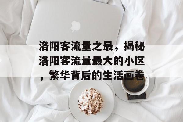 洛阳客流量之最,揭秘洛阳客流量最大的小区,繁华背后的生活画卷 洛阳客流量之最,揭秘洛阳客流量最大的小区,繁华背后的生活画卷