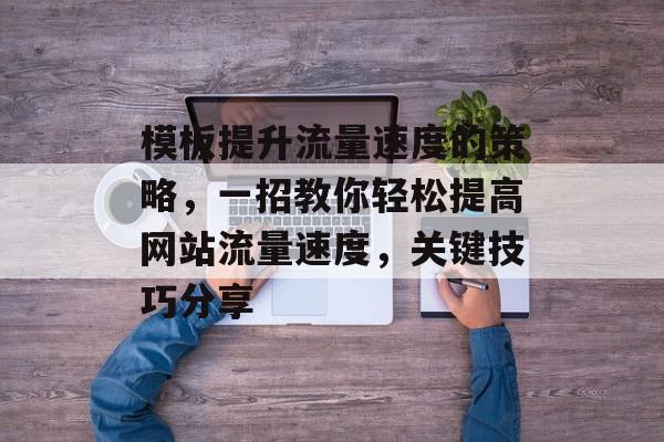 模板提升流量速度的策略,一招教你轻松提高网站流量速度,关键技巧分享 模板提升流量速度的策略,一招教你轻松提高网站流量速度,关键技巧分享