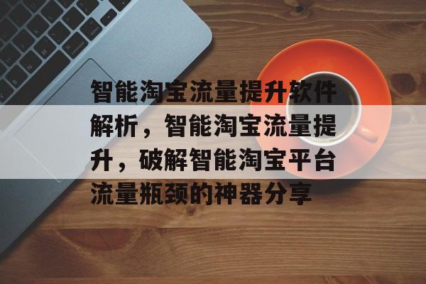 智能淘宝流量提升软件解析,智能淘宝流量提升,破解智能淘宝平台流量瓶颈的神器分享 智能淘宝流量提升软件解析,智能淘宝流量提升,破解智能淘宝平台流量瓶颈的神器分享
