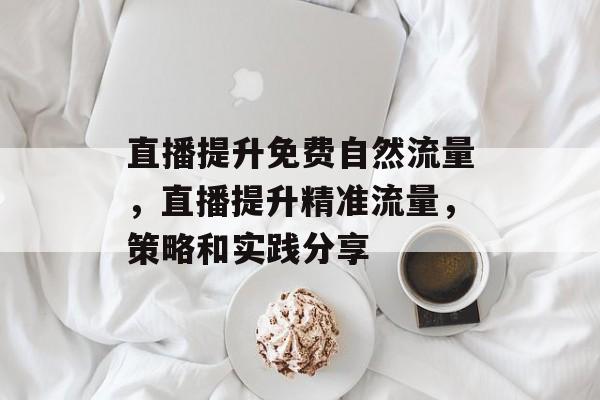 直播提升免费自然流量,直播提升精准流量,策略和实践分享 直播提升免费自然流量,直播提升精准流量,策略和实践分享