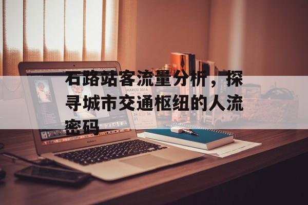 石路站客流量分析,探寻城市交通枢纽的人流密码 石路站客流量分析,探寻城市交通枢纽的人流密码