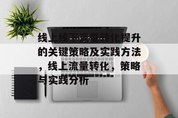 线上线下流量转化提升的关键策略及实践方法,线上流量转化,策略与实践分析 线上线下流量转化提升的关键策略及实践方法,线上流量转化,策略与实践分析