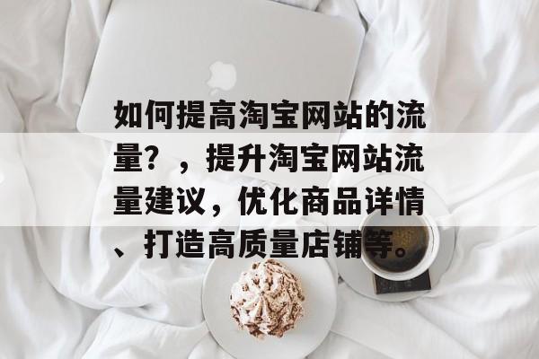 如何提高淘宝网站的流量？，提升淘宝网站流量建议，优化商品详情、打造高质量店铺等。