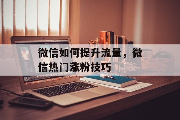 微信如何提升流量,微信热门涨粉技巧 微信如何提升流量,微信热门涨粉技巧