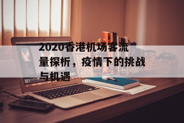 2020香港机场客流量探析,疫情下的挑战与机遇 2020香港机场客流量探析,疫情下的挑战与机遇