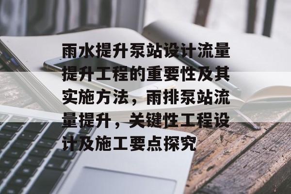 雨水提升泵站设计流量提升工程的重要性及其实施方法，雨排泵站流量提升，关键性工程设计及施工要点探究