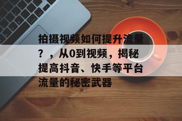 拍摄视频如何提升流量?,从0到视频,揭秘提高抖音、快手等平台流量的秘密武器 拍摄视频如何提升流量?,从0到视频,揭秘提高抖音、快手等平台流量的秘密武器