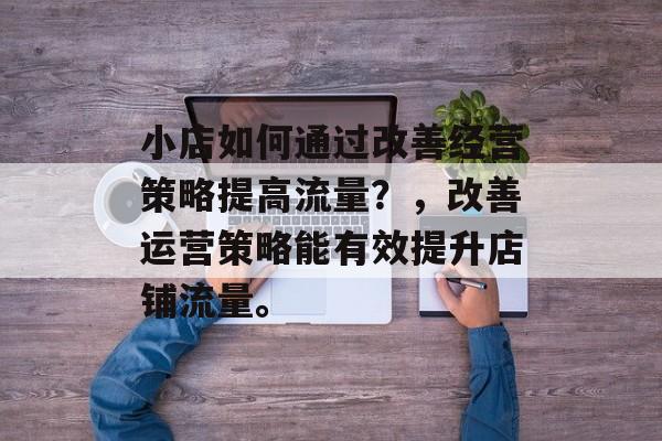 小店如何通过改善经营策略提高流量?,改善运营策略能有效提升店铺流量。 小店如何通过改善经营策略提高流量?,改善运营策略能有效提升店铺流量。