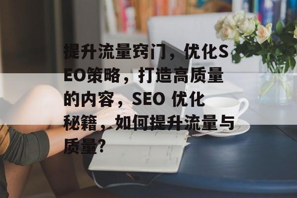 提升流量窍门,优化SEO策略,打造高质量的内容,SEO 优化秘籍,如何提升流量与质量? 提升流量窍门,优化SEO策略,打造高质量的内容,SEO 优化秘籍,如何提升流量与质量?