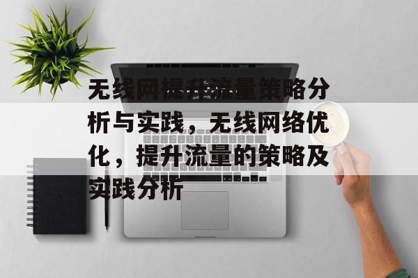 无线网提升流量策略分析与实践，无线网络优化，提升流量的策略及实践分析
