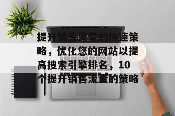 提升销售流量的快速策略，优化您的网站以提高搜索引擎排名，10个提升销售流量的策略